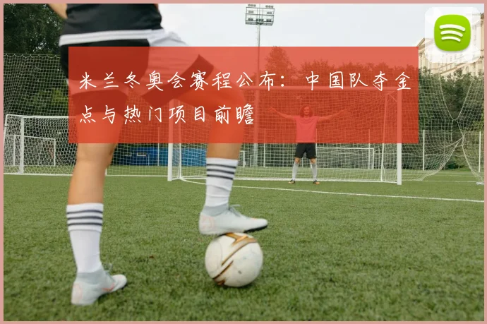 米兰冬奥会赛程公布：中国队夺金点与热门项目前瞻