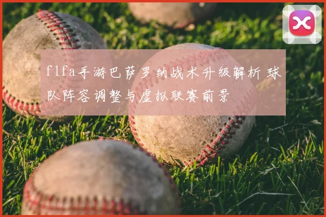 flfa手游巴萨罗纳战术升级解析 球队阵容调整与虚拟联赛前景