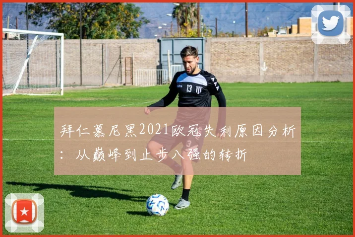 拜仁慕尼黑2021欧冠失利原因分析：从巅峰到止步八强的转折