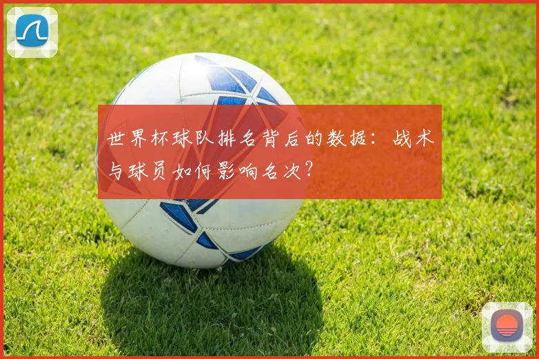 世界杯球队排名背后的数据：战术与球员如何影响名次？