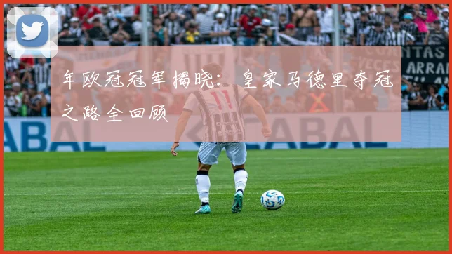 年欧冠冠军揭晓：皇家马德里夺冠之路全回顾