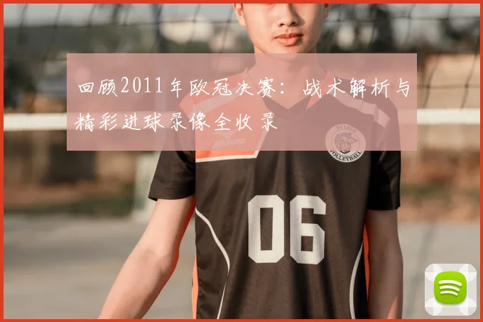 回顾2011年欧冠决赛：战术解析与精彩进球录像全收录