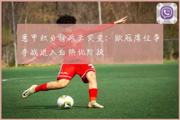 意甲积分榜风云突变：欧冠席位争夺战进入白热化阶段