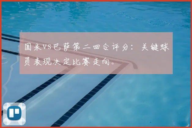 国米vs巴萨第二回合评分：关键球员表现决定比赛走向。