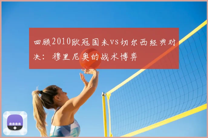 回顾2010欧冠国米vs切尔西经典对决：穆里尼奥的战术博弈