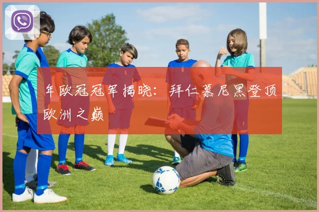 年欧冠冠军揭晓：拜仁慕尼黑登顶欧洲之巅