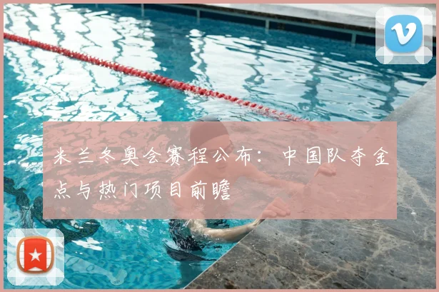 米兰冬奥会赛程公布：中国队夺金点与热门项目前瞻