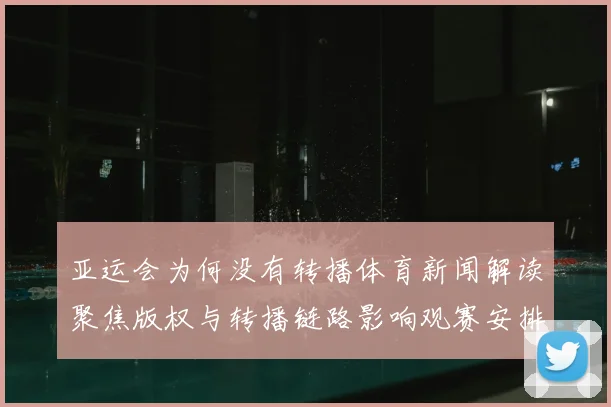 亚运会为何没有转播体育新闻解读聚焦版权与转播链路影响观赛安排