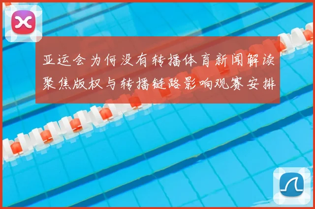 亚运会为何没有转播体育新闻解读聚焦版权与转播链路影响观赛安排