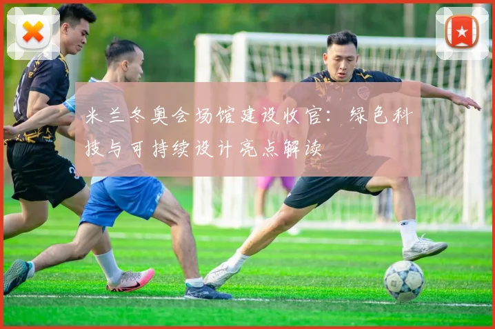 米兰冬奥会场馆建设收官：绿色科技与可持续设计亮点解读