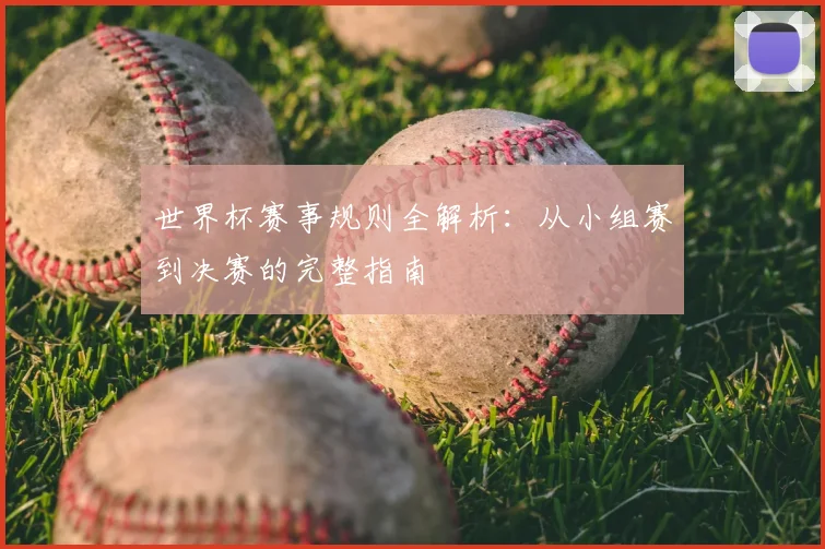 世界杯赛事规则全解析：从小组赛到决赛的完整指南