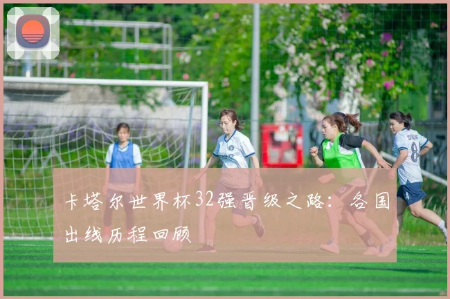 卡塔尔世界杯32强晋级之路：各国出线历程回顾