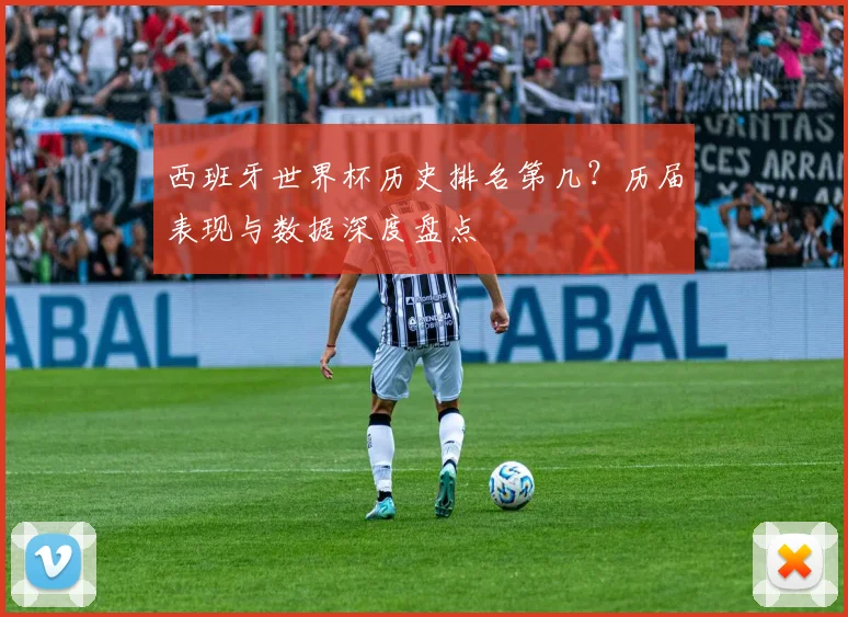西班牙世界杯历史排名第几？历届表现与数据深度盘点