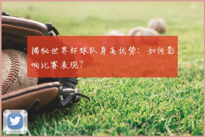 揭秘世界杯球队身高优势：如何影响比赛表现？