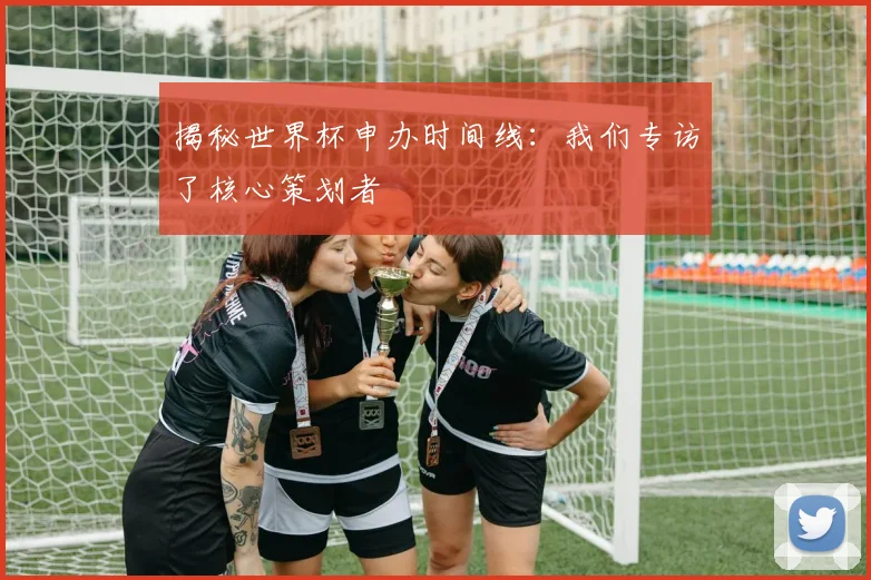 揭秘世界杯申办时间线：我们专访了核心策划者