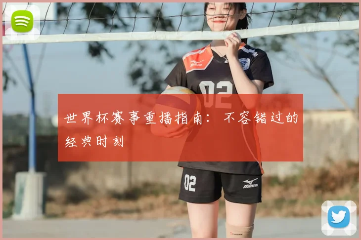 世界杯赛事重播指南：不容错过的经典时刻