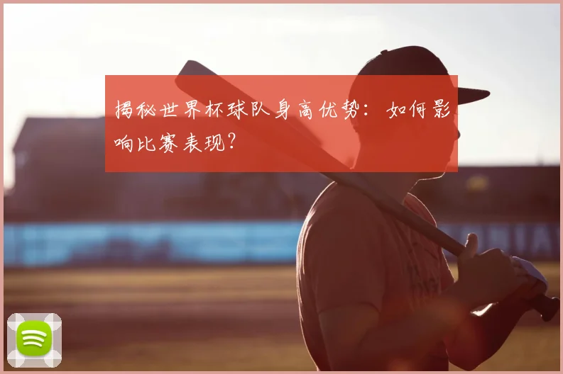 揭秘世界杯球队身高优势：如何影响比赛表现？