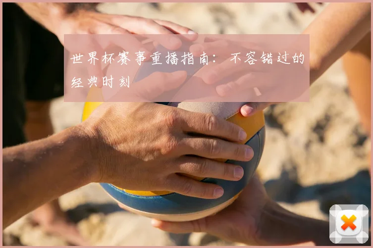 世界杯赛事重播指南：不容错过的经典时刻