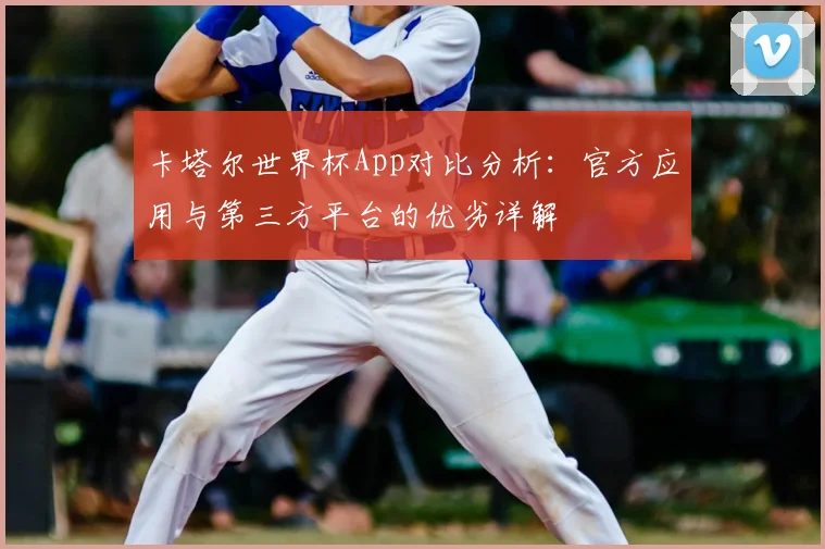 卡塔尔世界杯App对比分析：官方应用与第三方平台的优劣详解